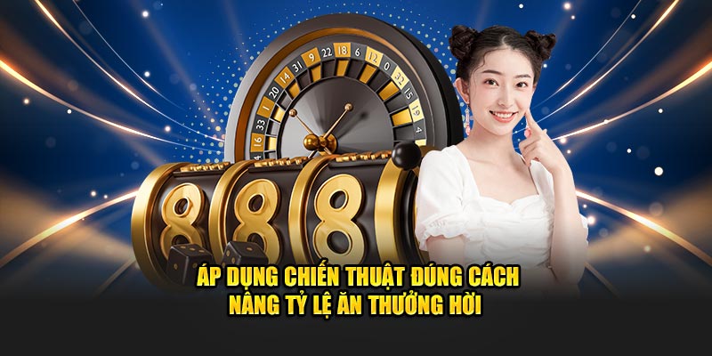 Áp dụng chiến thuật đúng cách nâng tỷ lệ ăn thưởng hời